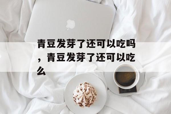 青豆发芽了还可以吃吗，青豆发芽了还可以吃么-第1张图片-