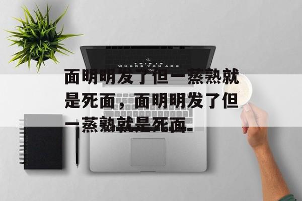 面明明发了但一蒸熟就是死面，面明明发了但一蒸熟就是死面-第1张图片-