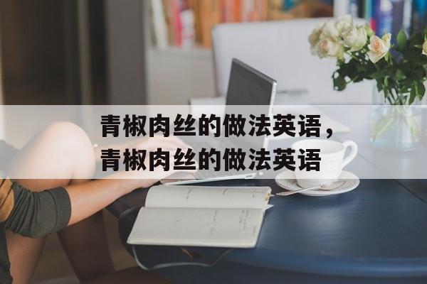 青椒肉丝的做法英语，青椒肉丝的做法英语-第1张图片-