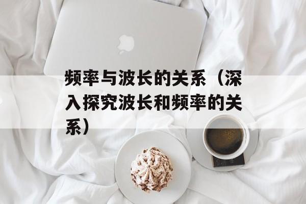 频率与波长的关系（深入探究波长和频率的关系）-第1张图片-