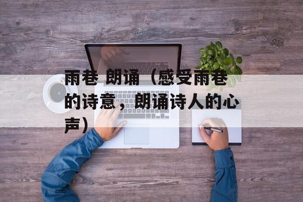雨巷 朗诵（感受雨巷的诗意，朗诵诗人的心声）-第1张图片-