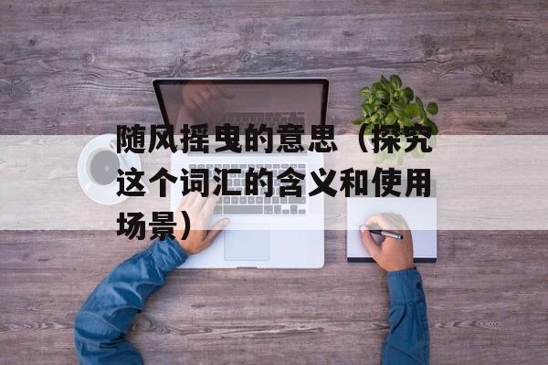 随风摇曳的意思（探究这个词汇的含义和使用场景）-第1张图片-