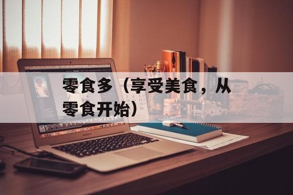 零食多（享受美食，从零食开始）-第1张图片-