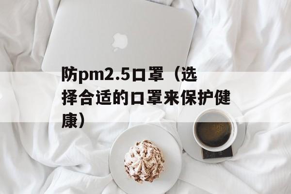 防pm2.5口罩（选择合适的口罩来保护健康）-第1张图片-