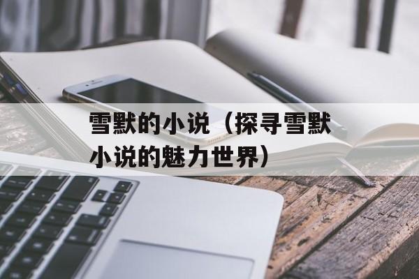 雪默的小说（探寻雪默小说的魅力世界）-第1张图片-