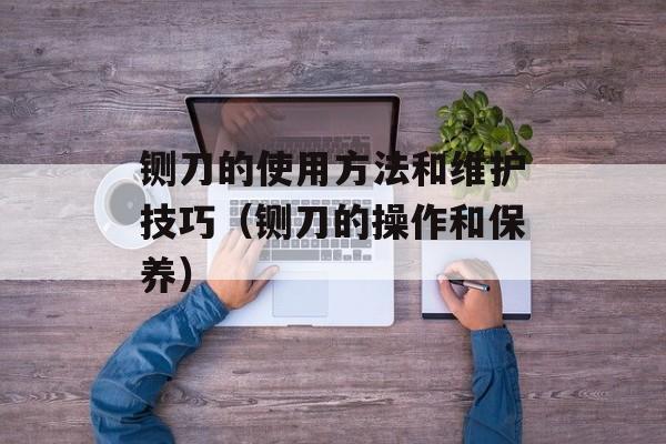 铡刀的使用方法和维护技巧（铡刀的操作和保养）-第1张图片-