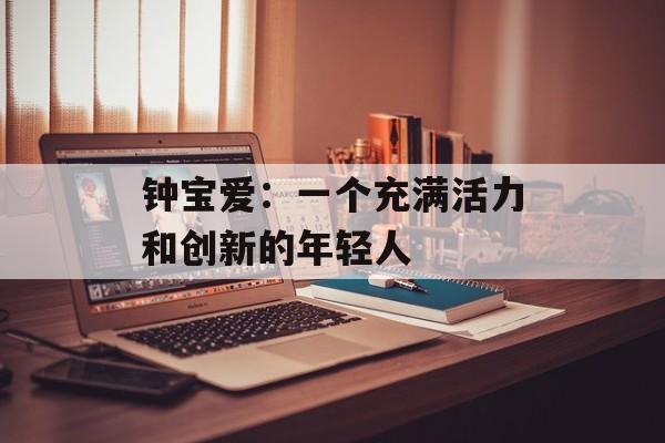钟宝爱：一个充满活力和创新的年轻人-第1张图片-