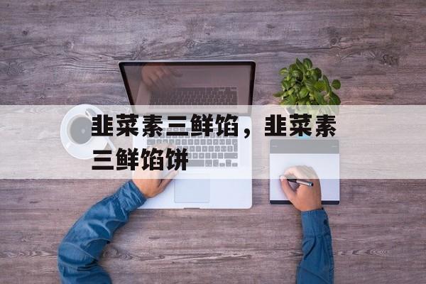 韭菜素三鲜馅，韭菜素三鲜馅饼-第1张图片-
