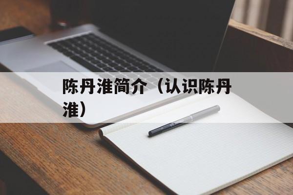 陈丹淮简介（认识陈丹淮）-第1张图片-