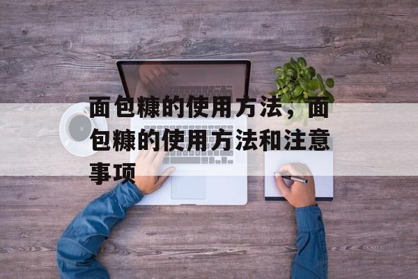 面包糠的使用方法，面包糠的使用方法和注意事项-第1张图片-