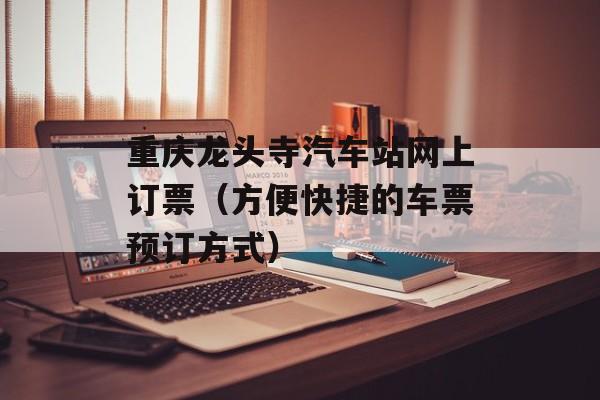 重庆龙头寺汽车站网上订票（方便快捷的车票预订方式）-第1张图片-