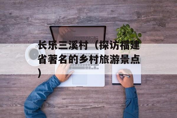 长乐三溪村（探访福建省著名的乡村旅游景点）-第1张图片-