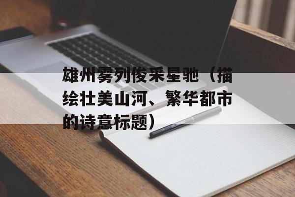 雄州雾列俊采星驰（描绘壮美山河、繁华都市的诗意标题）-第1张图片-