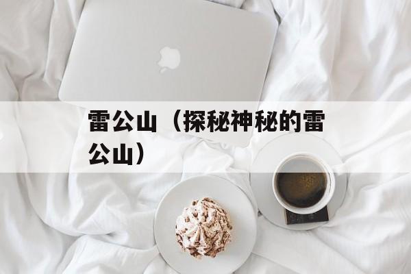 雷公山（探秘神秘的雷公山）-第1张图片-