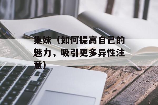 集妹（如何提高自己的魅力，吸引更多异性注意）-第1张图片-