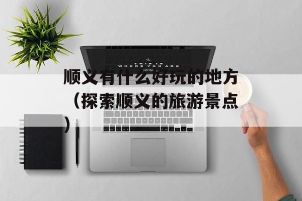顺义有什么好玩的地方（探索顺义的旅游景点）-第1张图片-