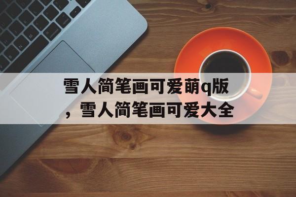 雪人简笔画可爱萌q版，雪人简笔画可爱大全-第1张图片-