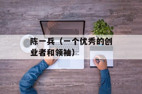 陈一兵（一个优秀的创业者和领袖）-第1张图片-