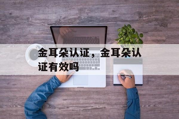 金耳朵认证，金耳朵认证有效吗-第1张图片-