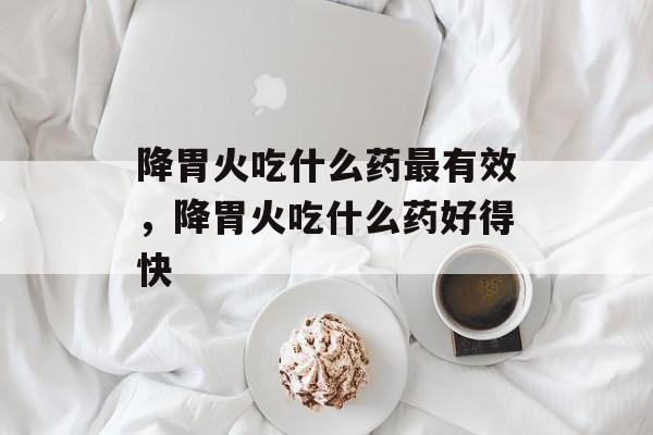 降胃火吃什么药最有效，降胃火吃什么药好得快-第1张图片-