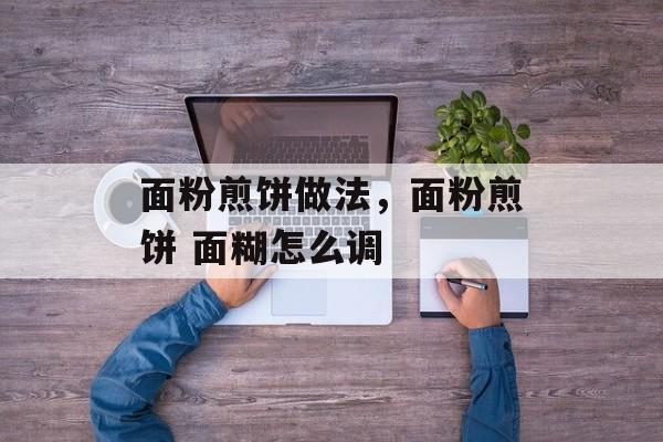 面粉煎饼做法，面粉煎饼 面糊怎么调-第1张图片-