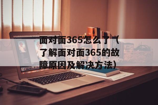 面对面365怎么了（了解面对面365的故障原因及解决方法）-第1张图片-