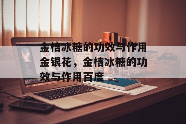 金桔冰糖的功效与作用金银花，金桔冰糖的功效与作用百度-第1张图片-
