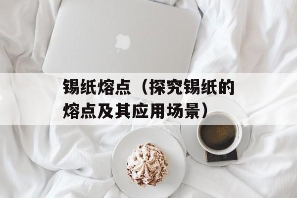 锡纸熔点（探究锡纸的熔点及其应用场景）-第1张图片-