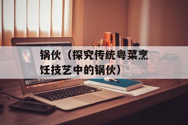 锅伙（探究传统粤菜烹饪技艺中的锅伙）-第1张图片-