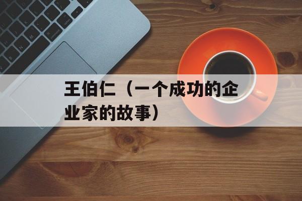 王伯仁（一个成功的企业家的故事）-第1张图片-
