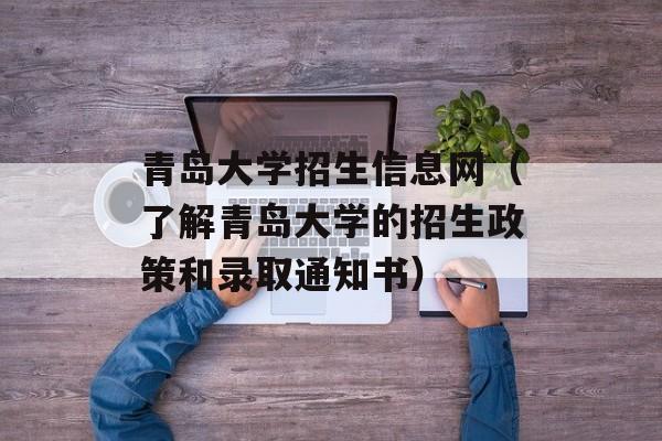 青岛大学招生信息网（了解青岛大学的招生政策和录取通知书）-第1张图片-
