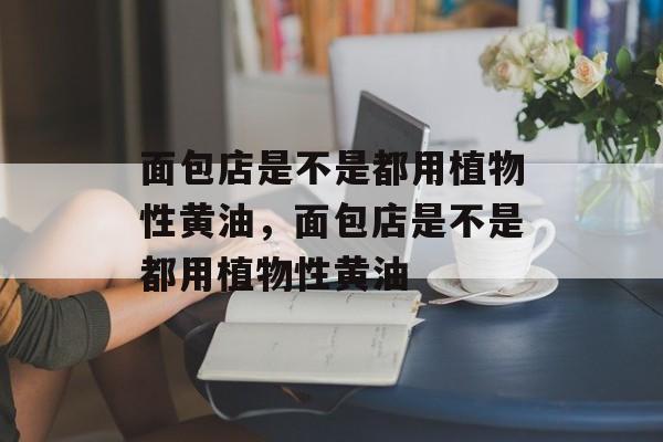 面包店是不是都用植物性黄油，面包店是不是都用植物性黄油-第1张图片-