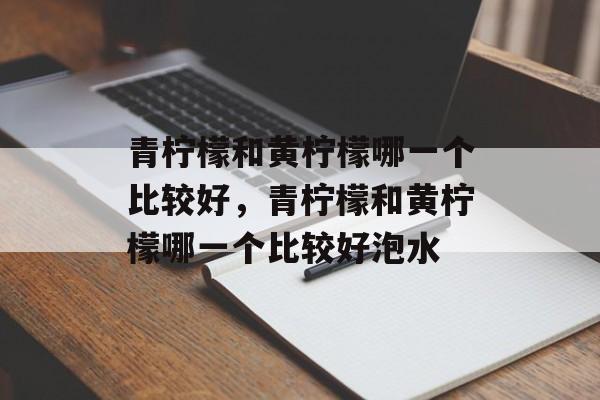 青柠檬和黄柠檬哪一个比较好，青柠檬和黄柠檬哪一个比较好泡水-第1张图片-