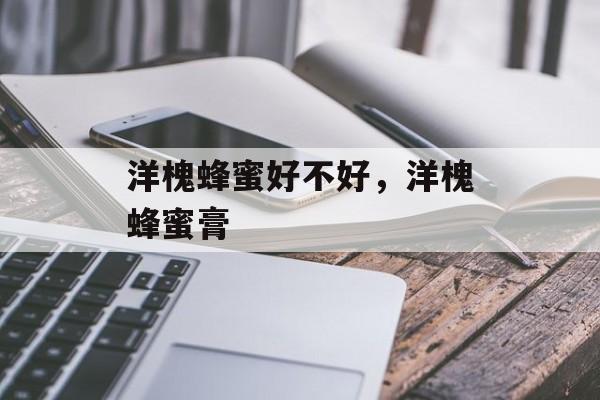 洋槐蜂蜜好不好，洋槐蜂蜜膏-第1张图片-