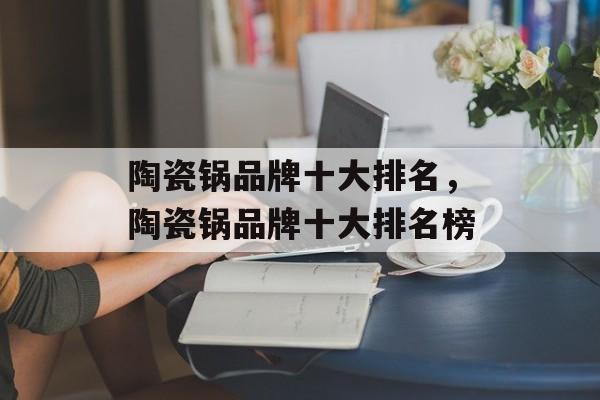 陶瓷锅品牌十大排名，陶瓷锅品牌十大排名榜-第1张图片-