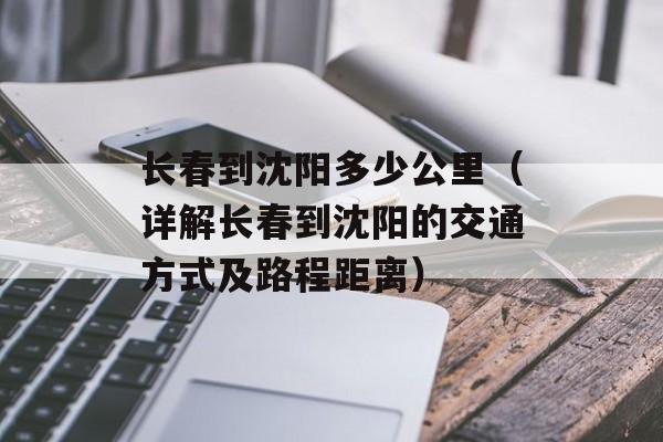 长春到沈阳多少公里（详解长春到沈阳的交通方式及路程距离）-第1张图片-