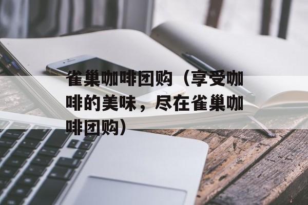 雀巢咖啡团购（享受咖啡的美味，尽在雀巢咖啡团购）-第1张图片-