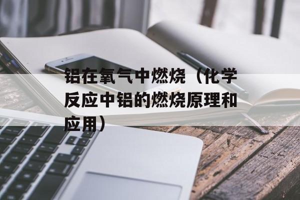 铝在氧气中燃烧（化学反应中铝的燃烧原理和应用）-第1张图片-