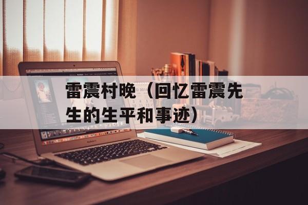 雷震村晚（回忆雷震先生的生平和事迹）-第1张图片-