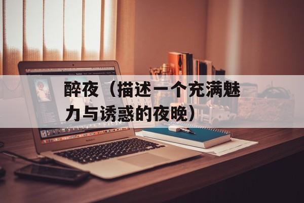 醉夜（描述一个充满魅力与诱惑的夜晚）-第1张图片-