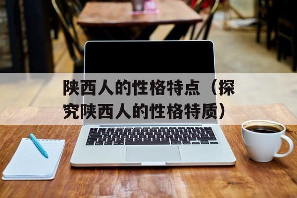 陕西人的性格特点（探究陕西人的性格特质）-第1张图片-
