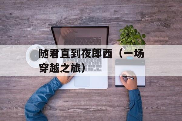 随君直到夜郎西（一场穿越之旅）-第1张图片-