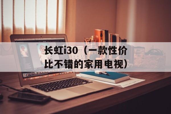 长虹i30（一款性价比不错的家用电视）-第1张图片-