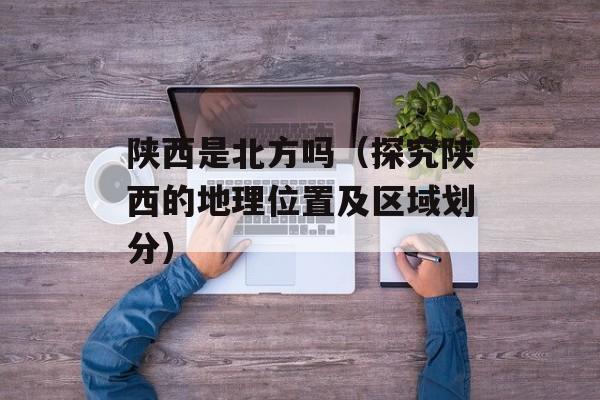 陕西是北方吗（探究陕西的地理位置及区域划分）-第1张图片-