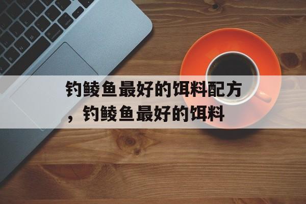 钓鲮鱼最好的饵料配方，钓鲮鱼最好的饵料-第1张图片-