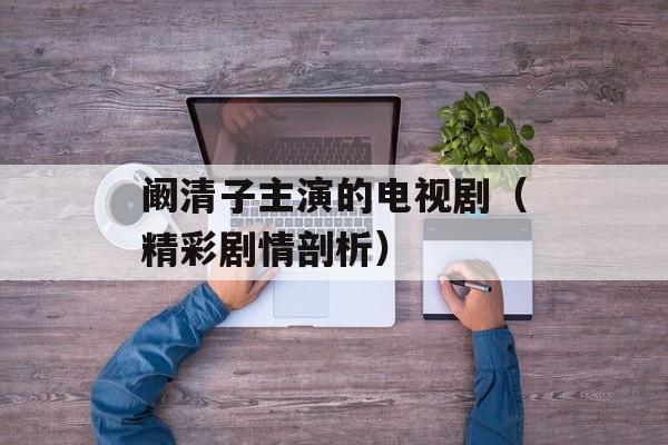 阚清子主演的电视剧（精彩剧情剖析）-第1张图片-