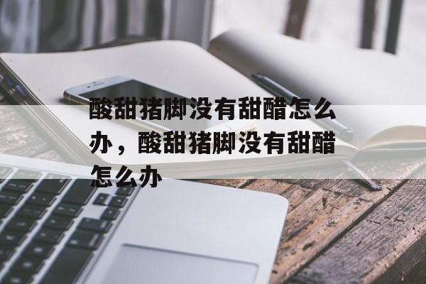 酸甜猪脚没有甜醋怎么办，酸甜猪脚没有甜醋怎么办-第1张图片-