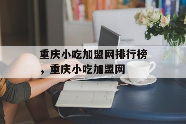 重庆小吃加盟网排行榜，重庆小吃加盟网-第1张图片-