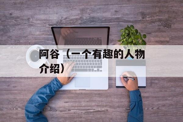 阿谷（一个有趣的人物介绍）-第1张图片-
