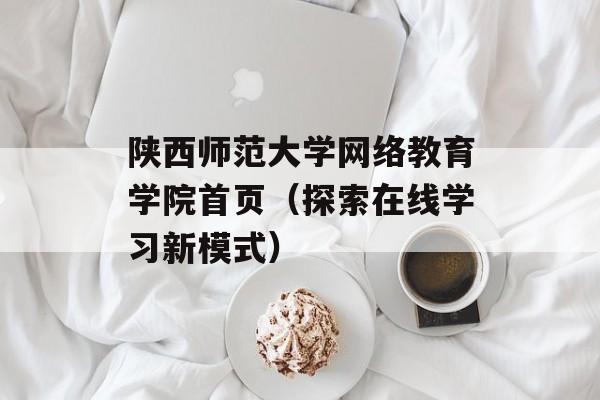 陕西师范大学网络教育学院首页（探索在线学习新模式）-第1张图片-